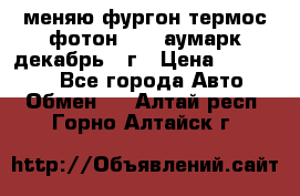 меняю фургон термос фотон 3702 аумарк декабрь 12г › Цена ­ 400 000 - Все города Авто » Обмен   . Алтай респ.,Горно-Алтайск г.